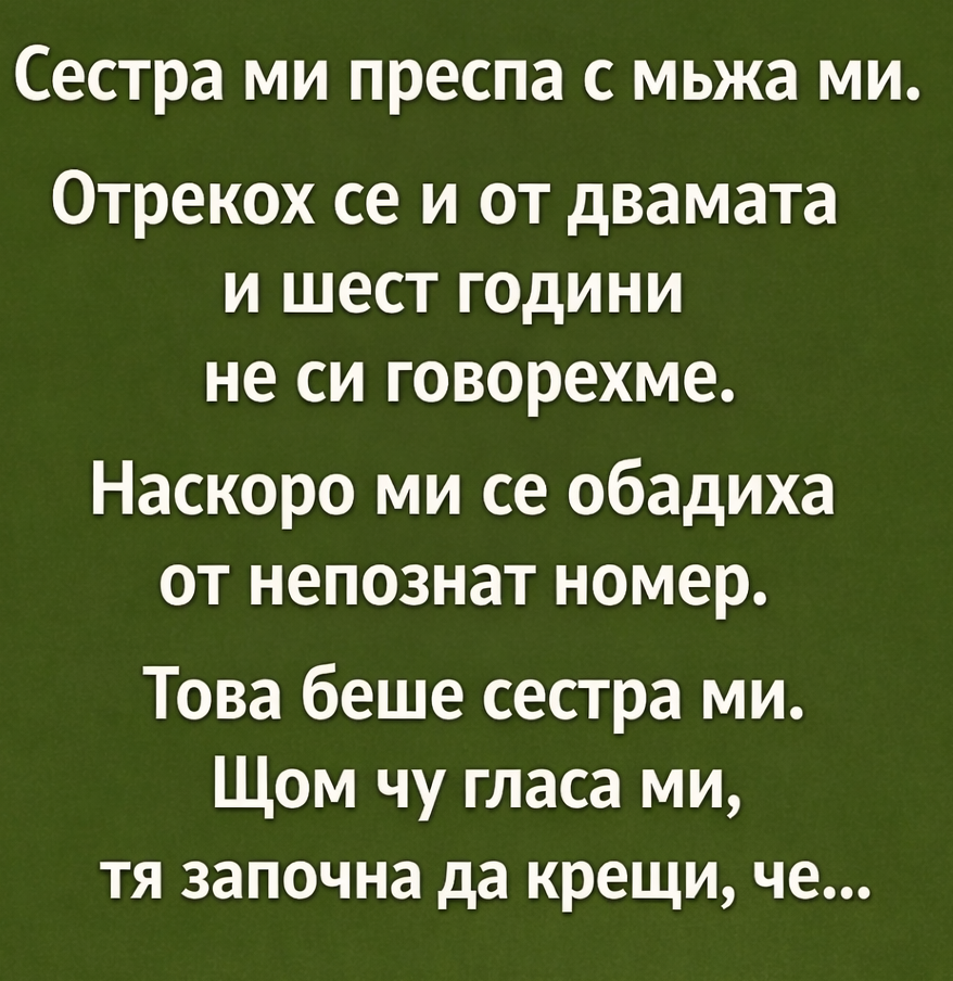 Сестра ми преспа с мъжа ми. Отрекох се и от двамата и шест години не си говорехме. Наскоро ми се обадиха от непознат номер. Това беше сестра ми. Щом чу гласа ми, тя започна да крещи, че…
