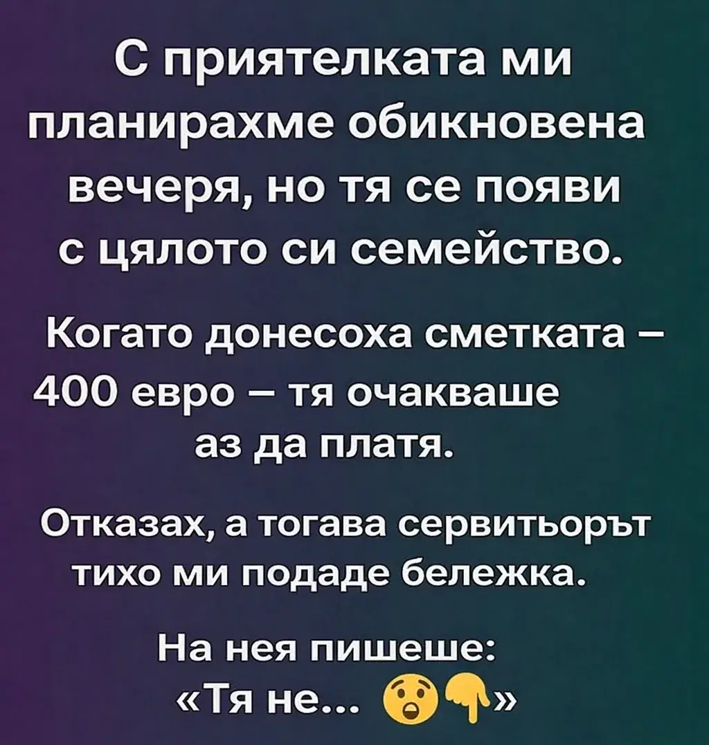 С приятелката ми планирахме обикновена вечеря, но тя се появи с цялото си семейство. Когато донесоха сметката – 400 евро – тя очакваше аз да платя. Отказах, а тогава сервитьорът тихо ми подаде бележка. На нея пишеше: „Тя не…