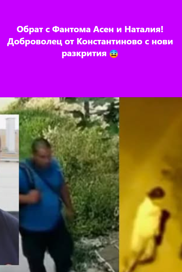 Обрат с Фантома Асен и Наталия! Доброволец от Константиново с нови разкрития